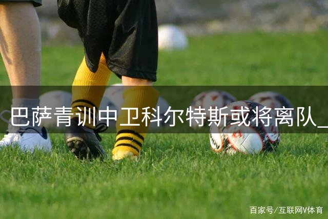 巴萨青训中卫科尔特斯或将离队 新援加盟影响其出场时间